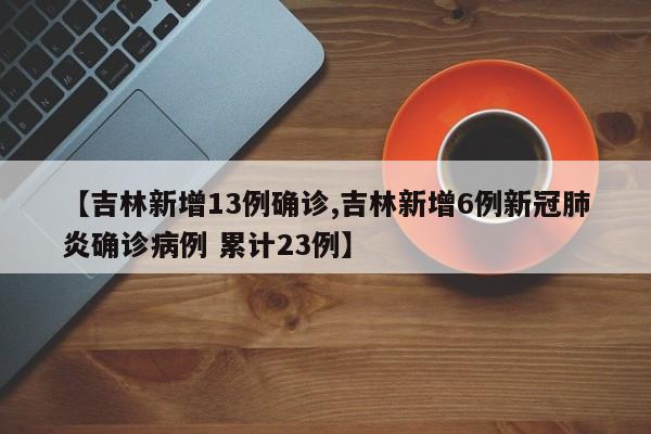 【吉林新增13例确诊,吉林新增6例新冠肺炎确诊病例 累计23例】