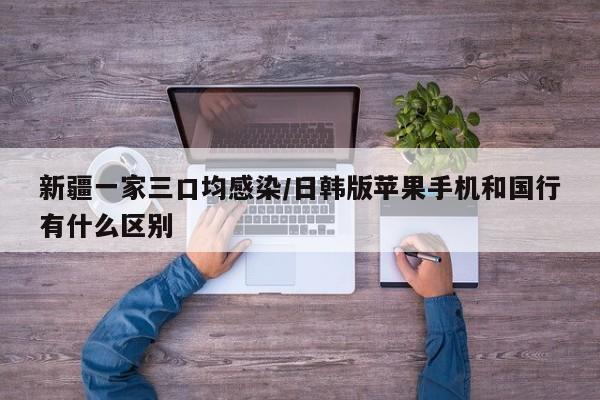 新疆一家三口均感染/日韩版苹果手机和国行有什么区别