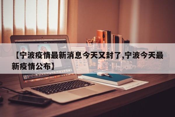 【宁波疫情最新消息今天又封了,宁波今天最新疫情公布】
