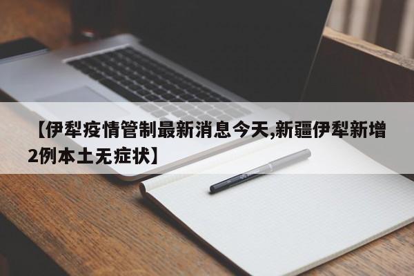 【伊犁疫情管制最新消息今天,新疆伊犁新增2例本土无症状】