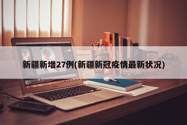 新疆新增27例(新疆新冠疫情最新状况)
