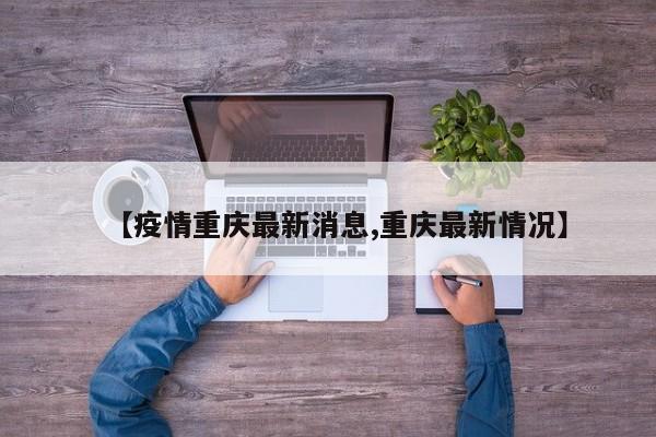 【疫情重庆最新消息,重庆最新情况】