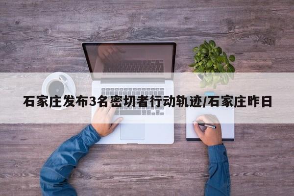 石家庄发布3名密切者行动轨迹/石家庄昨日