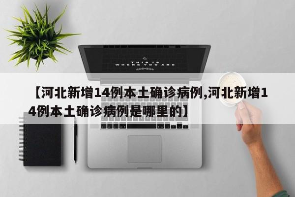 【河北新增14例本土确诊病例,河北新增14例本土确诊病例是哪里的】