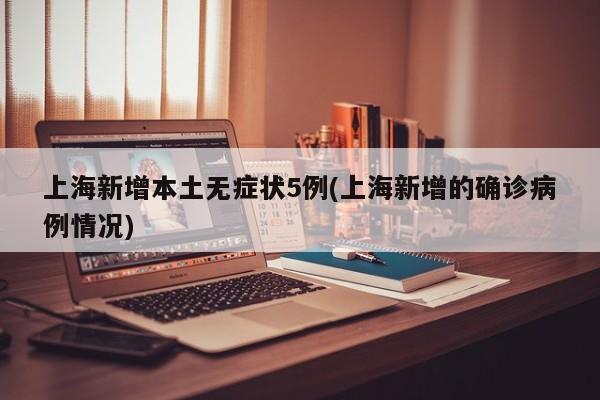 上海新增本土无症状5例(上海新增的确诊病例情况)