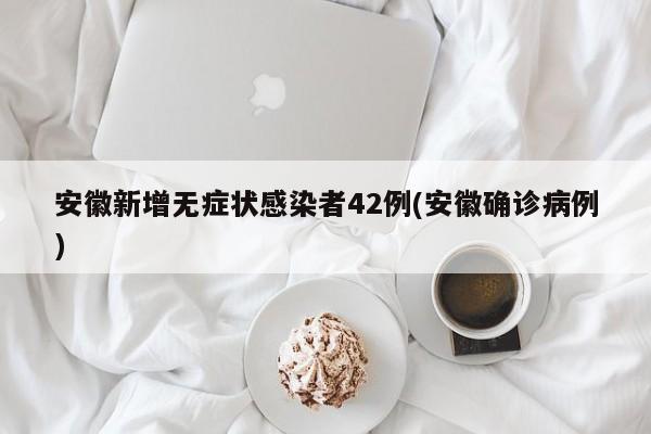 安徽新增无症状感染者42例(安徽确诊病例)