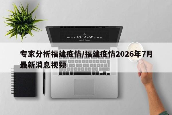 专家分析福建疫情/福建疫情2026年7月最新消息视频