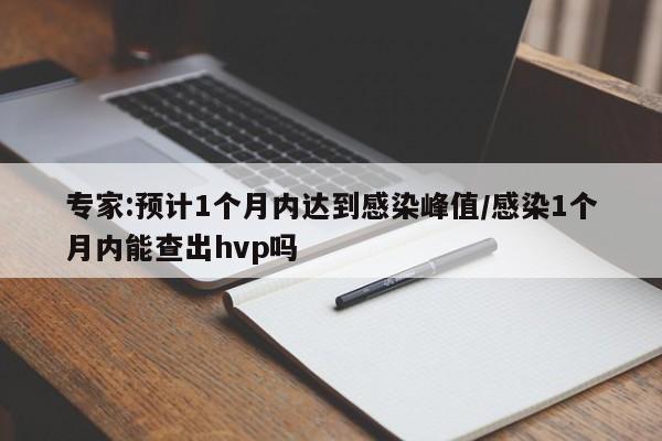 专家:预计1个月内达到感染峰值/感染1个月内能查出hvp吗