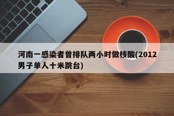 河南一感染者曾排队两小时做核酸(2012男子单人十米跳台)