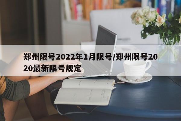 郑州限号2022年1月限号/郑州限号2020最新限号规定