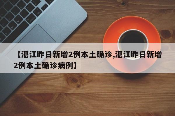 【湛江昨日新增2例本土确诊,湛江昨日新增2例本土确诊病例】