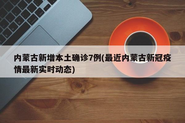 内蒙古新增本土确诊7例(最近内蒙古新冠疫情最新实时动态)