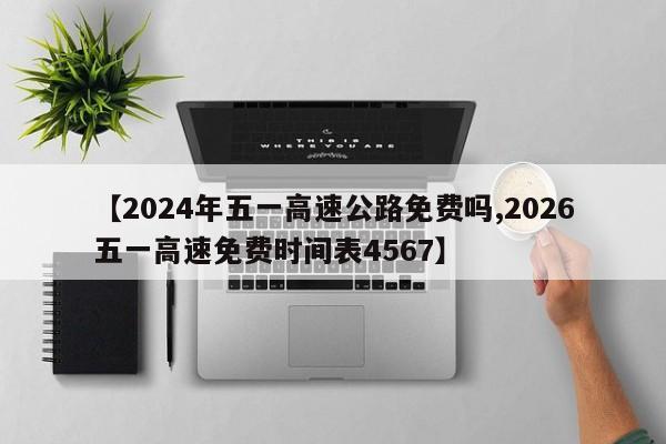 【2024年五一高速公路免费吗,2026五一高速免费时间表4567】