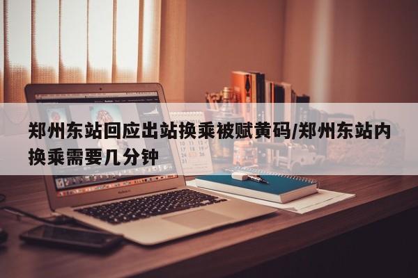 郑州东站回应出站换乘被赋黄码/郑州东站内换乘需要几分钟