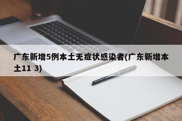 广东新增5例本土无症状感染者(广东新增本土11 3)