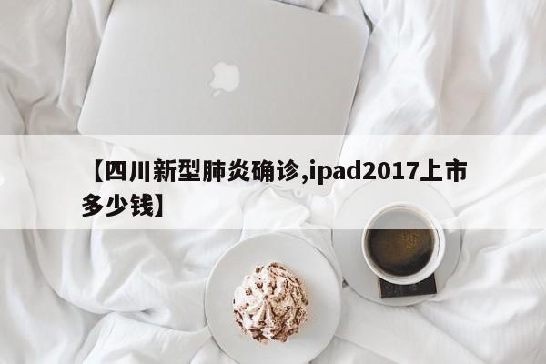 【四川新型肺炎确诊,ipad2017上市多少钱】