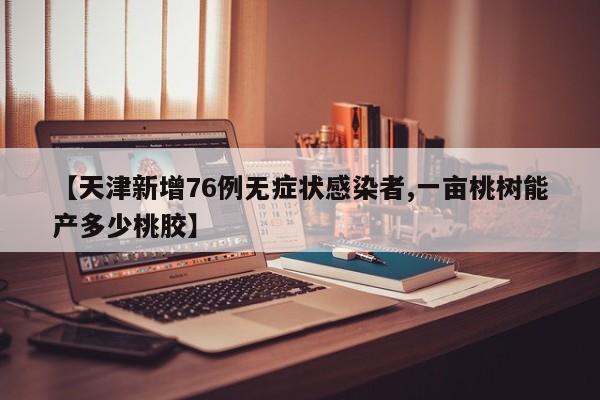 【天津新增76例无症状感染者,一亩桃树能产多少桃胶】