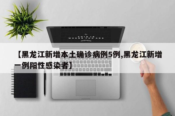 【黑龙江新增本土确诊病例5例,黑龙江新增一例阳性感染者】