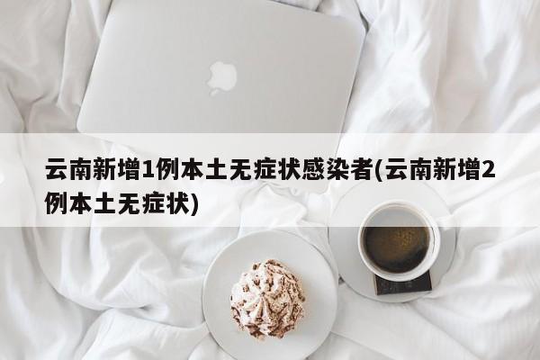 云南新增1例本土无症状感染者(云南新增2例本土无症状)