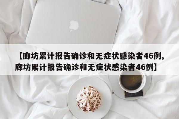 【廊坊累计报告确诊和无症状感染者46例,廊坊累计报告确诊和无症状感染者46例】