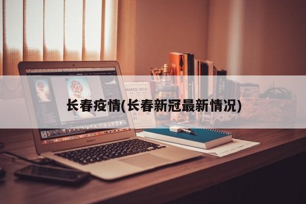 长春疫情(长春新冠最新情况)