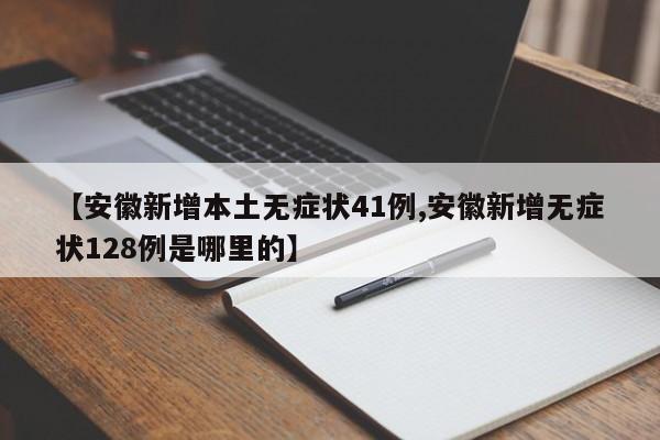 【安徽新增本土无症状41例,安徽新增无症状128例是哪里的】