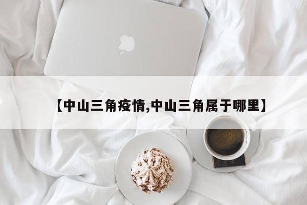 【中山三角疫情,中山三角属于哪里】