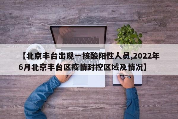 【北京丰台出现一核酸阳性人员,2022年6月北京丰台区疫情封控区域及情况】