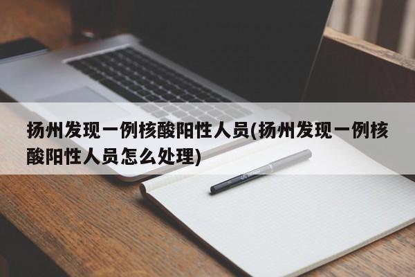 扬州发现一例核酸阳性人员(扬州发现一例核酸阳性人员怎么处理)