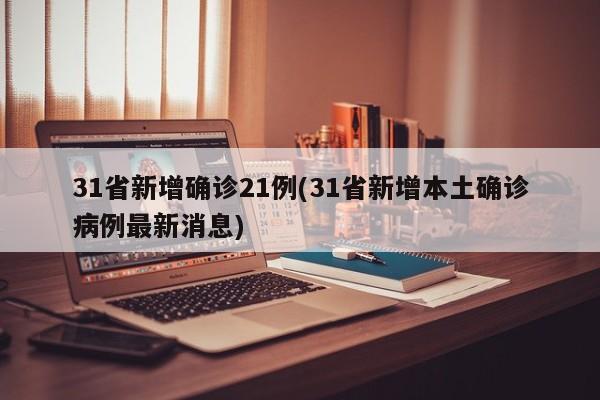 31省新增确诊21例(31省新增本土确诊病例最新消息)