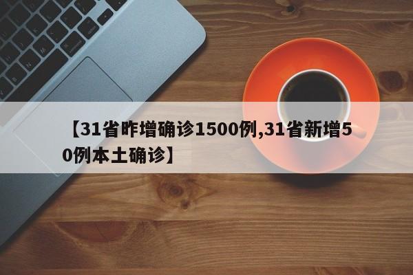 【31省昨增确诊1500例,31省新增50例本土确诊】