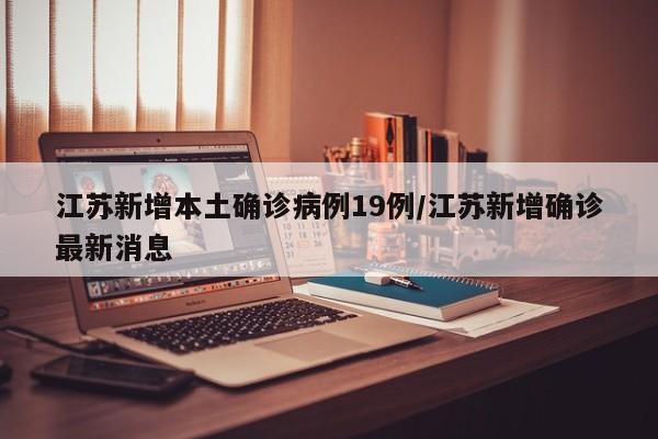 江苏新增本土确诊病例19例/江苏新增确诊最新消息