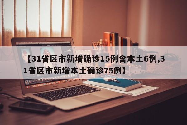 【31省区市新增确诊15例含本土6例,31省区市新增本土确诊75例】