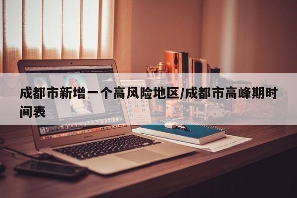 成都市新增一个高风险地区/成都市高峰期时间表
