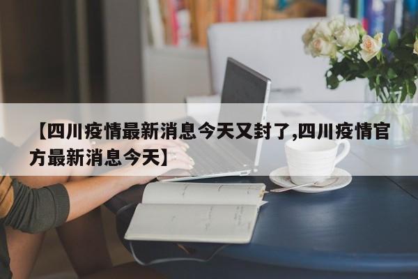 【四川疫情最新消息今天又封了,四川疫情官方最新消息今天】
