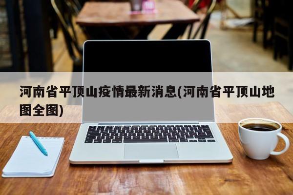 河南省平顶山疫情最新消息(河南省平顶山地图全图)