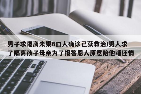 男子求隔离未果6口人确诊已获救治/男人求了隔离孩子母亲为了报答恩人原意陪他睡还情