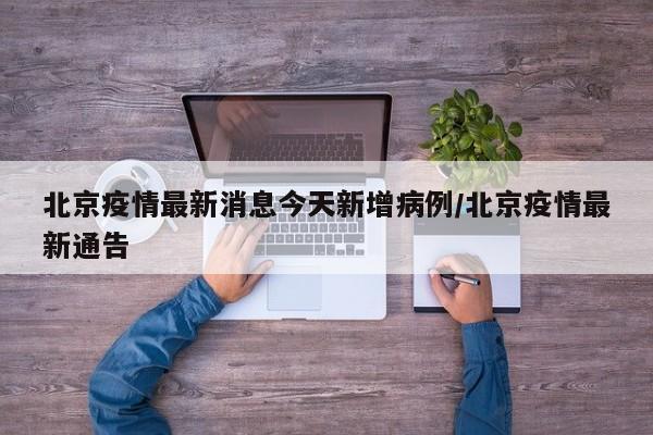 北京疫情最新消息今天新增病例/北京疫情最新通告