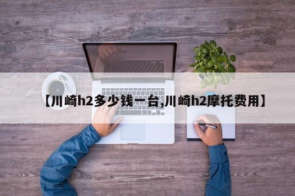 【川崎h2多少钱一台,川崎h2摩托费用】