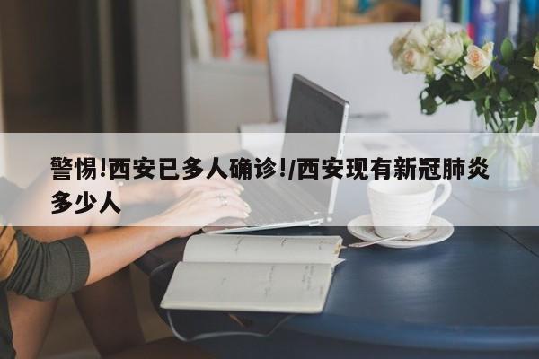 警惕!西安已多人确诊!/西安现有新冠肺炎多少人