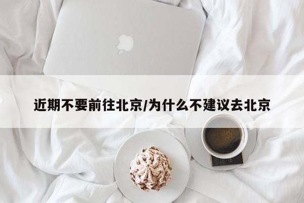 近期不要前往北京/为什么不建议去北京