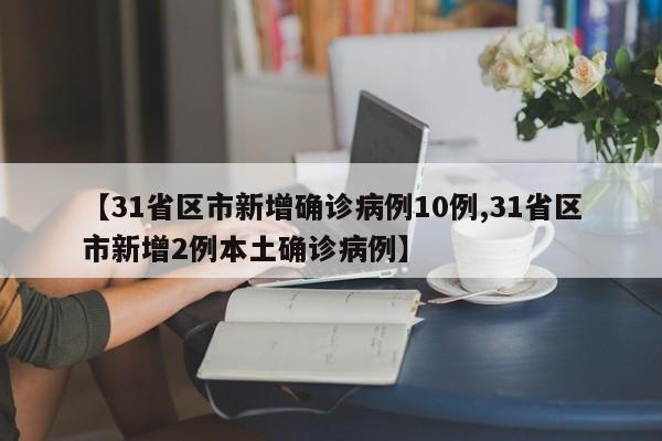 【31省区市新增确诊病例10例,31省区市新增2例本土确诊病例】