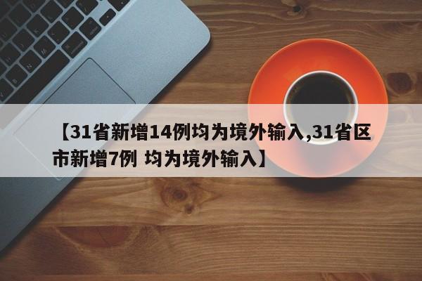【31省新增14例均为境外输入,31省区市新增7例 均为境外输入】