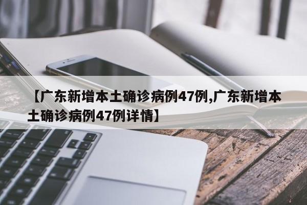 【广东新增本土确诊病例47例,广东新增本土确诊病例47例详情】