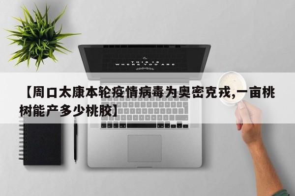 【周口太康本轮疫情病毒为奥密克戎,一亩桃树能产多少桃胶】