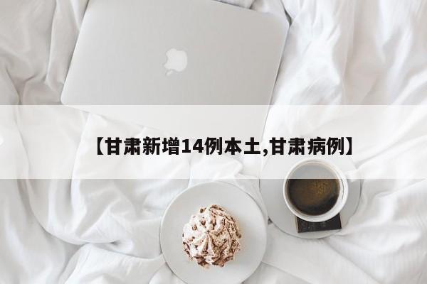 【甘肃新增14例本土,甘肃病例】