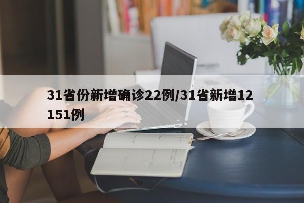 31省份新增确诊22例/31省新增12 151例