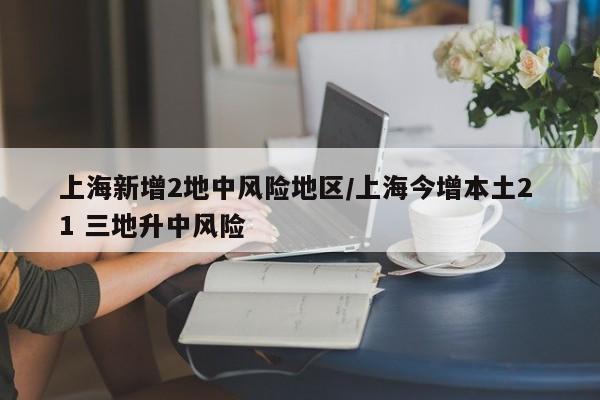 上海新增2地中风险地区/上海今增本土2 1 三地升中风险