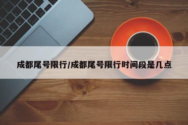 成都尾号限行/成都尾号限行时间段是几点