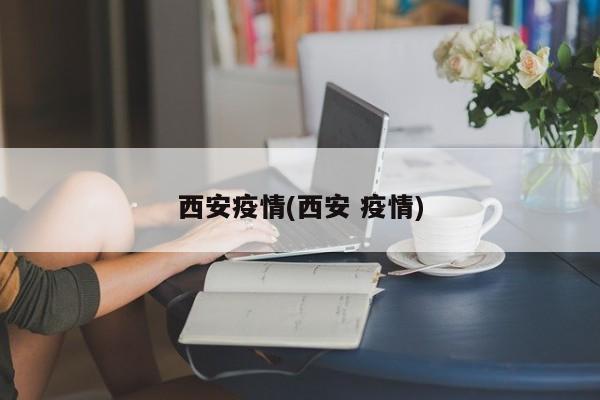 西安疫情(西安 疫情)